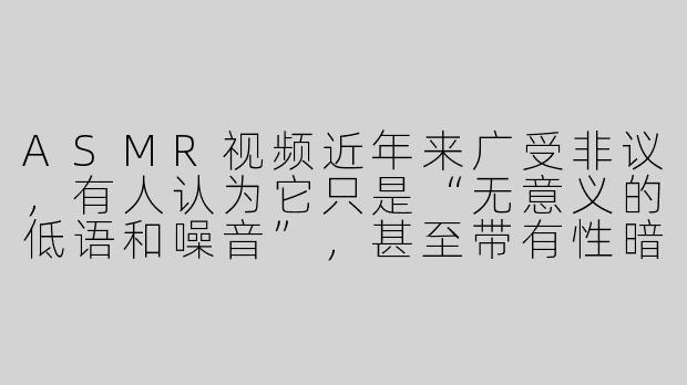 ASMR视频近年来广受非议，有人认为它只是“无意义的低语和噪音”，甚至带有性暗示嫌疑。这种争议的根源是什么？