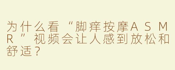 为什么看“脚痒按摩ASMR”视频会让人感到放松和舒适？