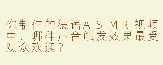 你制作的德语ASMR视频中，哪种声音触发效果最受观众欢迎？