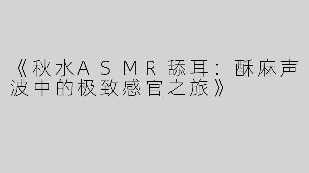 《秋水ASMR舔耳：酥麻声波中的极致感官之旅》