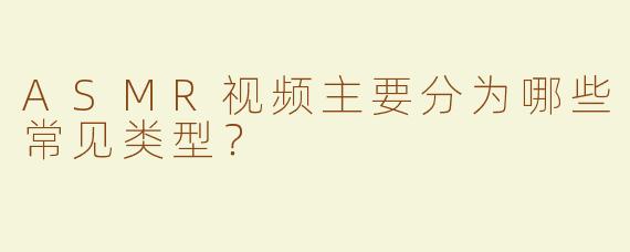 ASMR视频主要分为哪些常见类型？