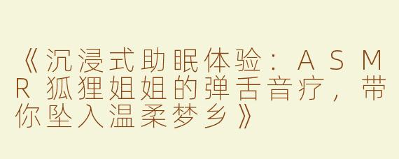 《沉浸式助眠体验：ASMR狐狸姐姐的弹舌音疗，带你坠入温柔梦乡》