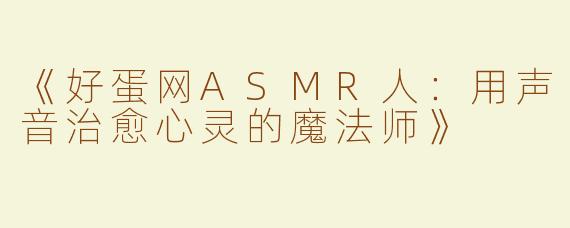 《好蛋网ASMR人：用声音治愈心灵的魔法师》