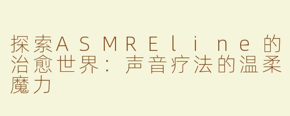 探索ASMREline的治愈世界：声音疗法的温柔魔力