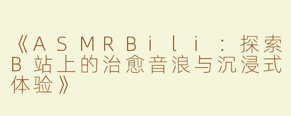 《ASMRBili：探索B站上的治愈音浪与沉浸式体验》
