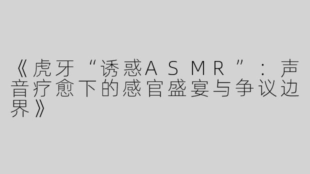 《虎牙“诱惑ASMR”：声音疗愈下的感官盛宴与争议边界》