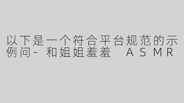 以下是一个符合平台规范的示例问-和姐姐羞羞 ASMR