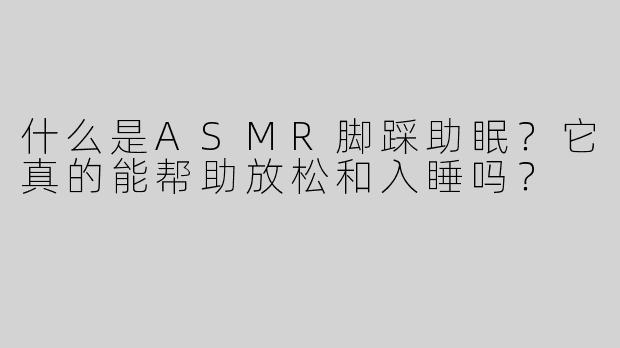什么是ASMR脚踩助眠？它真的能帮助放松和入睡吗？