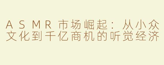 ASMR市场崛起：从小众文化到千亿商机的听觉经济