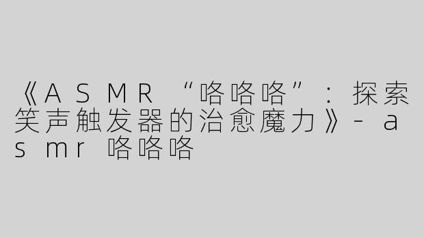 《ASMR“咯咯咯”：探索笑声触发器的治愈魔力》-asmr咯咯咯