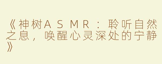 《神树ASMR：聆听自然之息，唤醒心灵深处的宁静》