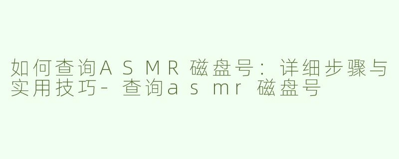 如何查询ASMR磁盘号：详细步骤与实用技巧-查询asmr磁盘号