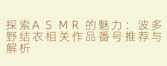 探索ASMR的魅力：波多野结衣相关作品番号推荐与解析
