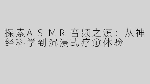 探索ASMR音频之源：从神经科学到沉浸式疗愈体验