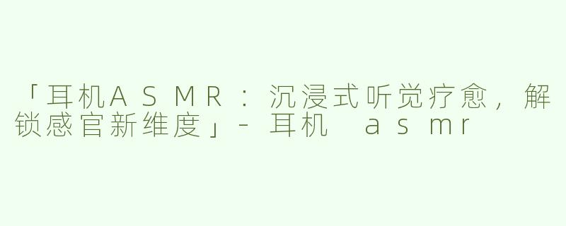「耳机ASMR：沉浸式听觉疗愈，解锁感官新维度」-耳机 asmr