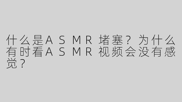 什么是ASMR堵塞？为什么有时看ASMR视频会没有感觉？