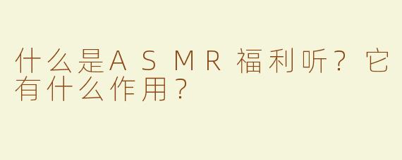 什么是ASMR福利听？它有什么作用？