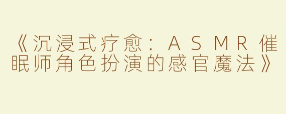 《沉浸式疗愈：ASMR催眠师角色扮演的感官魔法》