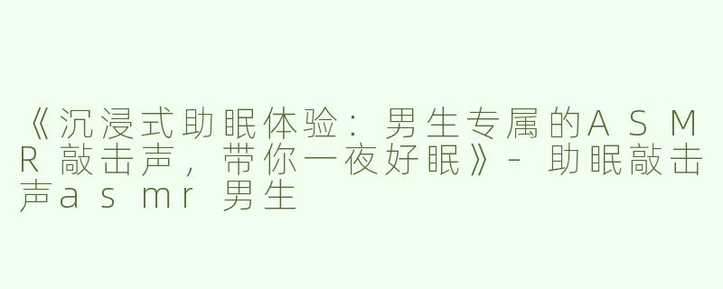 《沉浸式助眠体验：男生专属的ASMR敲击声，带你一夜好眠》-助眠敲击声asmr男生