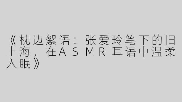 《枕边絮语：张爱玲笔下的旧上海，在ASMR耳语中温柔入眠》