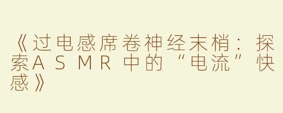《过电感席卷神经末梢：探索ASMR中的“电流”快感》