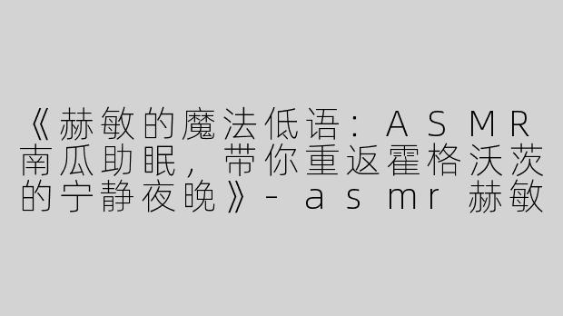 《赫敏的魔法低语：ASMR南瓜助眠，带你重返霍格沃茨的宁静夜晚》-asmr赫敏助眠南瓜
