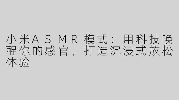 小米ASMR模式：用科技唤醒你的感官，打造沉浸式放松体验