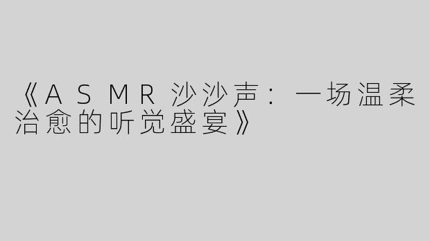 《ASMR沙沙声：一场温柔治愈的听觉盛宴》
