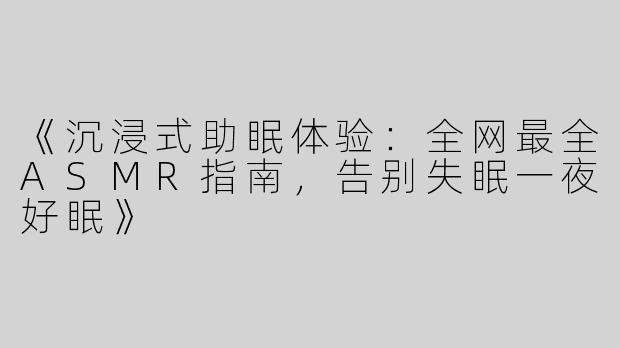 《沉浸式助眠体验：全网最全ASMR指南，告别失眠一夜好眠》