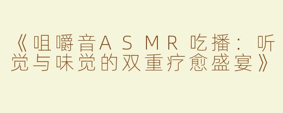 《咀嚼音ASMR吃播：听觉与味觉的双重疗愈盛宴》