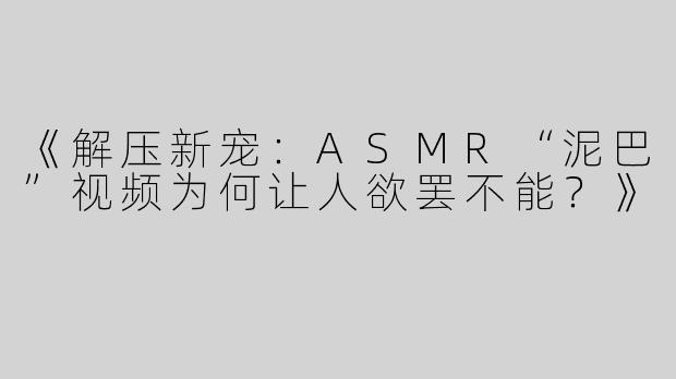 《解压新宠：ASMR“泥巴”视频为何让人欲罢不能？》