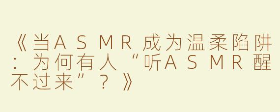 《当ASMR成为温柔陷阱：为何有人“听ASMR醒不过来”？》