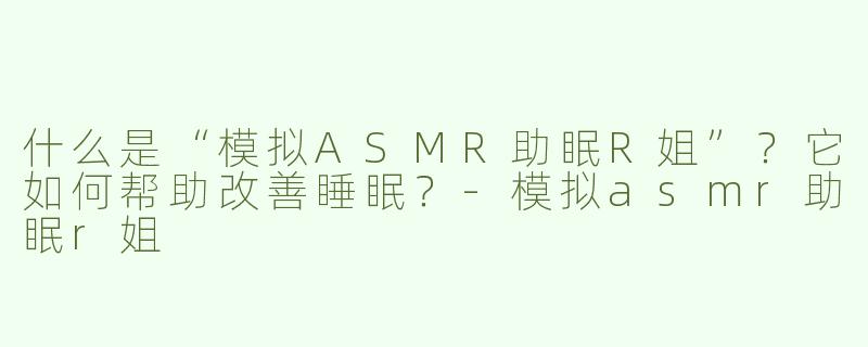 什么是“模拟ASMR助眠R姐”？它如何帮助改善睡眠？-模拟asmr助眠r姐