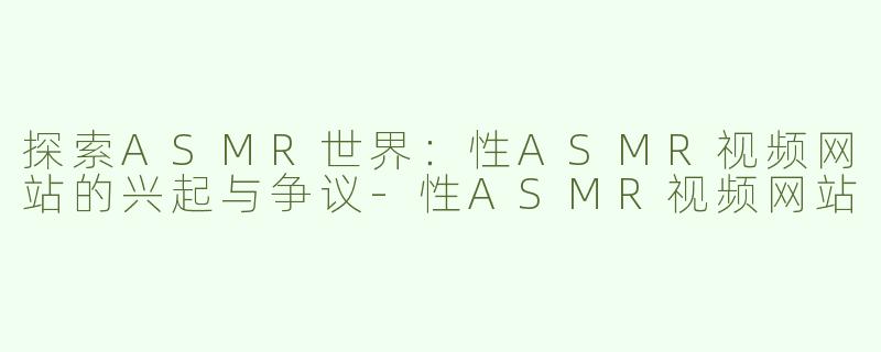 探索ASMR世界：性ASMR视频网站的兴起与争议