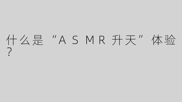什么是“ASMR升天”体验？