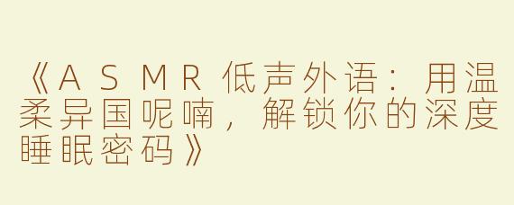 《ASMR低声外语：用温柔异国呢喃，解锁你的深度睡眠密码》