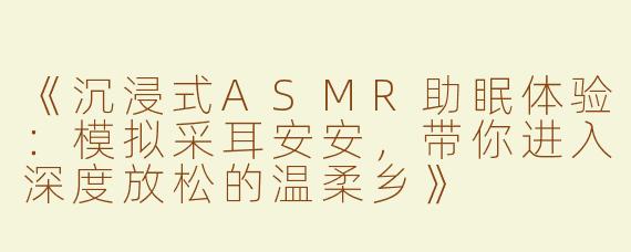 《沉浸式ASMR助眠体验：模拟采耳安安，带你进入深度放松的温柔乡》