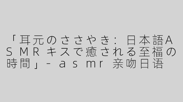 「耳元のささやき：日本語ASMRキスで癒される至福の時間」-asmr亲吻日语