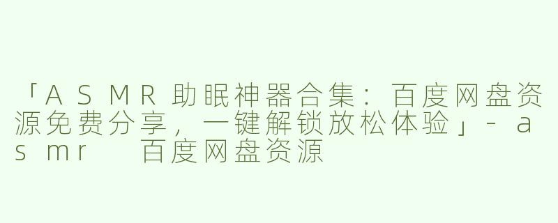 「ASMR助眠神器合集：百度网盘资源免费分享，一键解锁放松体验」-asmr 百度网盘资源