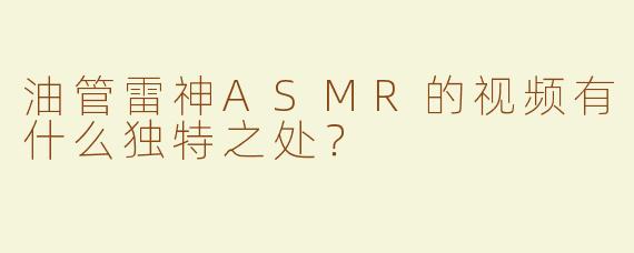 油管雷神ASMR的视频有什么独特之处？