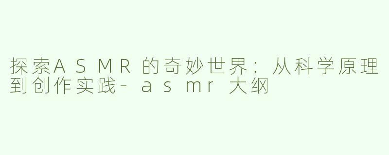 探索ASMR的奇妙世界:从科学原理到创作实践-asmr大纲