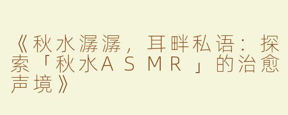 《秋水潺潺，耳畔私语：探索「秋水ASMR」的治愈声境》