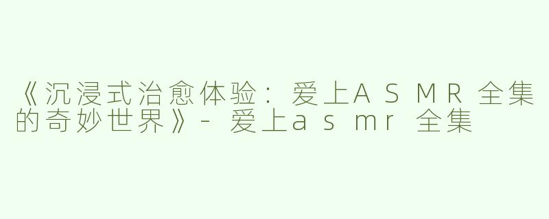 《沉浸式治愈体验：爱上ASMR全集的奇妙世界》-爱上asmr全集