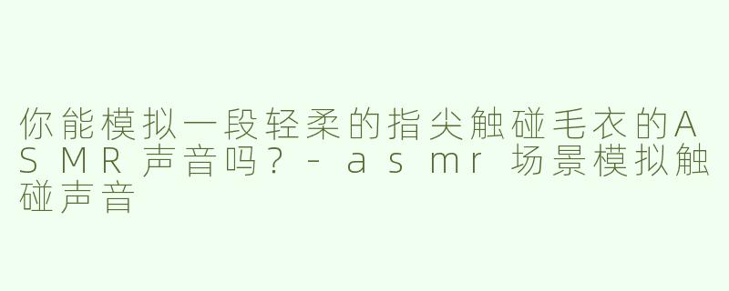 你能模拟一段轻柔的指尖触碰毛衣的ASMR声音吗？-asmr场景模拟触碰声音