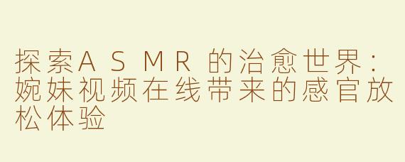 探索ASMR的治愈世界：婉妹视频在线带来的感官放松体验
