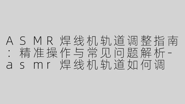 ASMR焊线机轨道调整指南：精准操作与常见问题解析-asmr焊线机轨道如何调