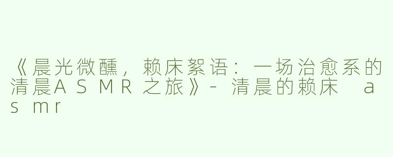 《晨光微醺，赖床絮语：一场治愈系的清晨ASMR之旅》-清晨的赖床 asmr
