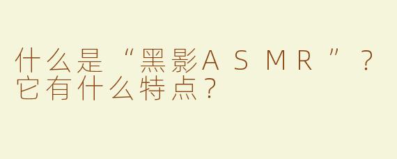 什么是“黑影ASMR”？它有什么特点？
