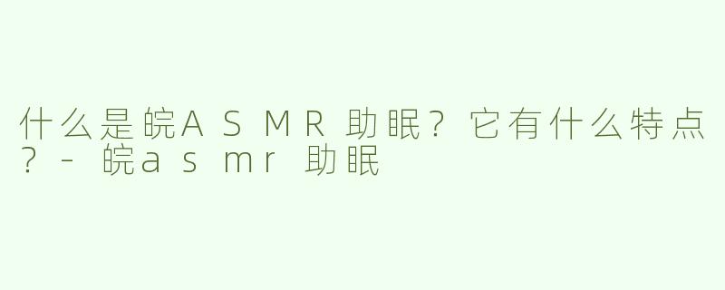 什么是皖ASMR助眠？它有什么特点？