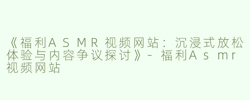 《福利ASMR视频网站：沉浸式放松体验与内容争议探讨》-福利Asmr视频网站
